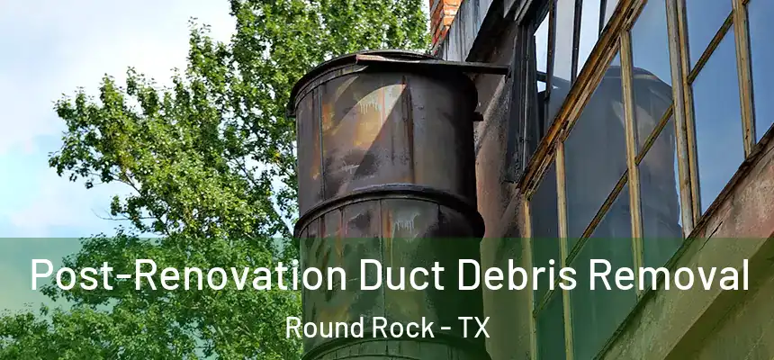  Post-Renovation Duct Debris Removal Round Rock - TX